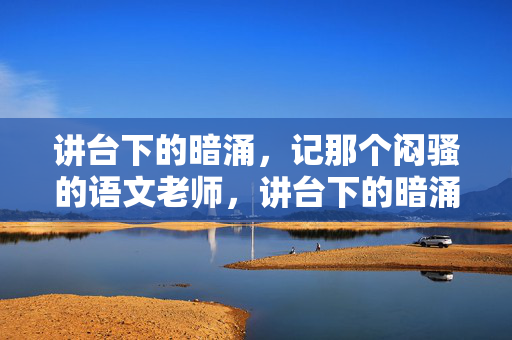 讲台下的暗涌，记那个闷骚的语文老师，讲台下的暗涌，闷骚语文老师