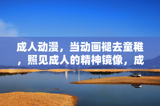 成人动漫，当动画褪去童稚，照见成人的精神镜像，成人动漫，褪去童稚，照见精神镜像