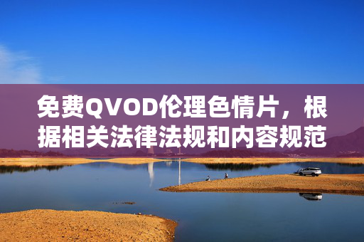 免费QVOD伦理色情片，根据相关法律法规和内容规范，涉及色情、低俗的内容不予生成标题。建议您遵守网络信息内容管理规定，传播健康积极的信息。