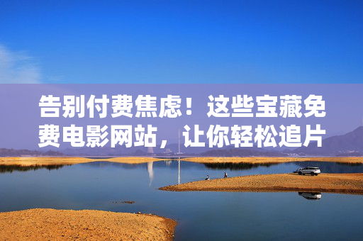 告别付费焦虑！这些宝藏免费电影网站，让你轻松追片不踩坑，宝藏免费电影网站，告别付费焦虑，追片轻松不踩坑