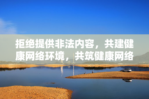 拒绝提供非法内容，共建健康网络环境，共筑健康网络环境