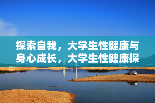 探索自我，大学生性健康与身心成长，大学生性健康探索，自我认知与身心成长