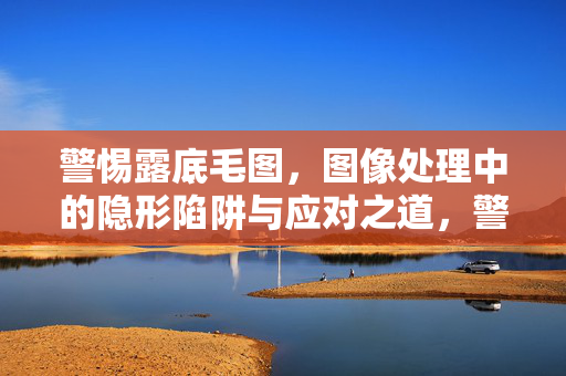 警惕露底毛图，图像处理中的隐形陷阱与应对之道，警惕图像处理中的露底毛图陷阱与应对