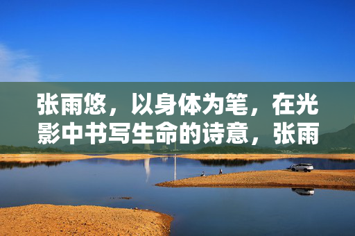 张雨悠，以身体为笔，在光影中书写生命的诗意，张雨悠，以身为笔，光影书诗