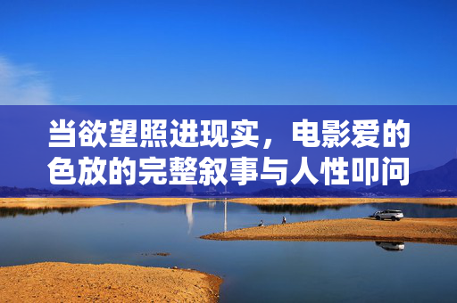 当欲望照进现实，电影爱的色放的完整叙事与人性叩问，爱的色放，欲望照进现实的人性叩问