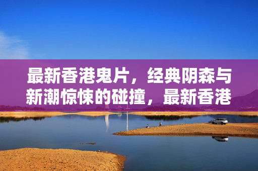 最新香港鬼片，经典阴森与新潮惊悚的碰撞，最新香港鬼片，经典阴森与新潮惊悚的碰撞