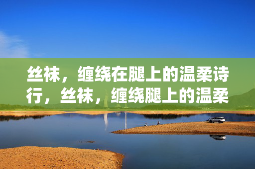 丝袜，缠绕在腿上的温柔诗行，丝袜，缠绕腿上的温柔诗行