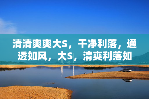 清清爽爽大S，干净利落，通透如风，大S，清爽利落如风