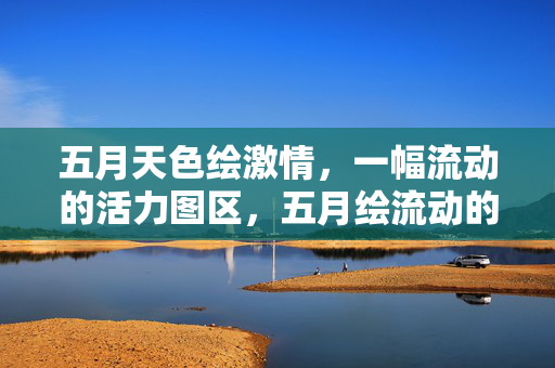 五月天色绘激情，一幅流动的活力图区，五月绘流动的活力图景