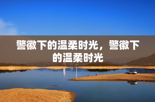 警徽下的温柔时光，警徽下的温柔时光