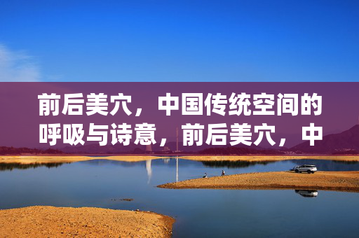 前后美穴，中国传统空间的呼吸与诗意，前后美穴，中国传统空间的诗意呼吸