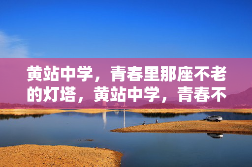 黄站中学，青春里那座不老的灯塔，黄站中学，青春不老灯塔
