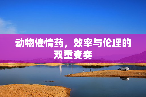 动物催情药，效率与伦理的双重变奏