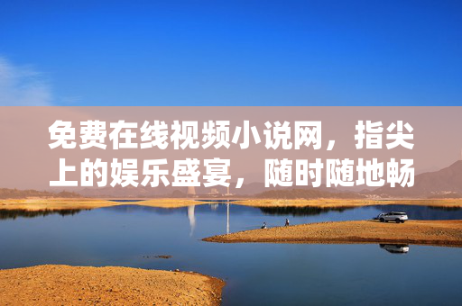 免费在线视频小说网，指尖上的娱乐盛宴，随时随地畅享视听阅读，免费在线视频小说网，指尖畅享，随时随地娱乐盛宴