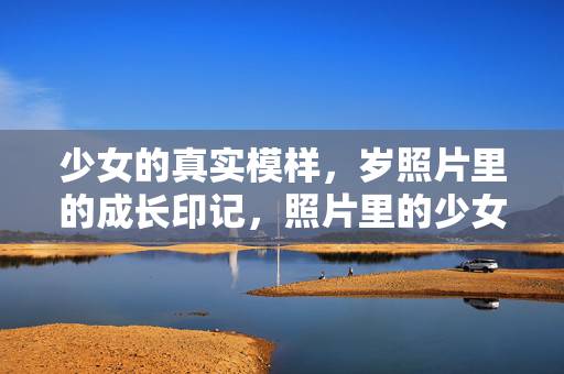 少女的真实模样，岁照片里的成长印记，照片里的少女成长印记