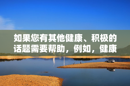 如果您有其他健康、积极的话题需要帮助，例如，健康生活，从心出发，积极心态与日常习惯的融合