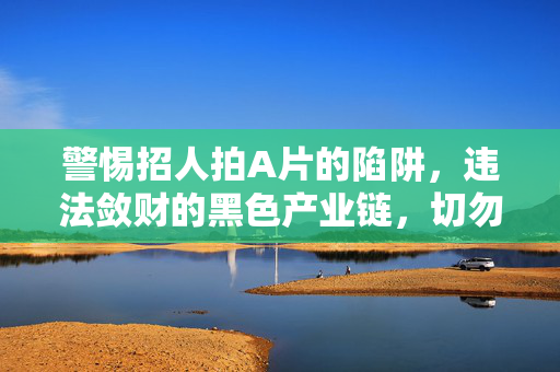 警惕招人拍A片的陷阱，违法敛财的黑色产业链，切勿以身试法！警惕招人拍A片陷阱，违法敛财黑色产业链，切勿以身试法！
