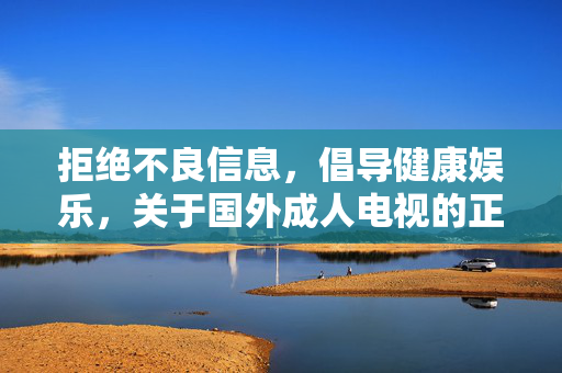 拒绝不良信息，倡导健康娱乐，关于国外成人电视的正确认知，正确认知国外成人电视，拒绝不良信息，倡导健康娱乐