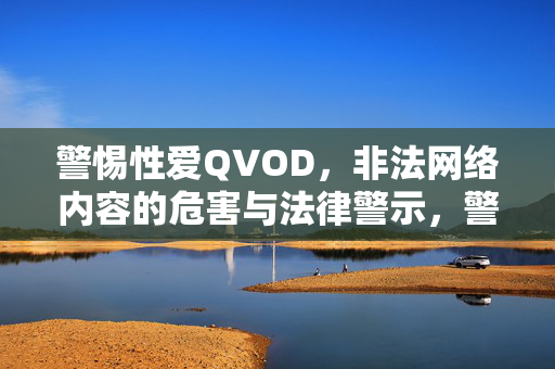 警惕性爱QVOD，非法网络内容的危害与法律警示，警惕性爱QVOD，非法网络内容的危害与法律警示