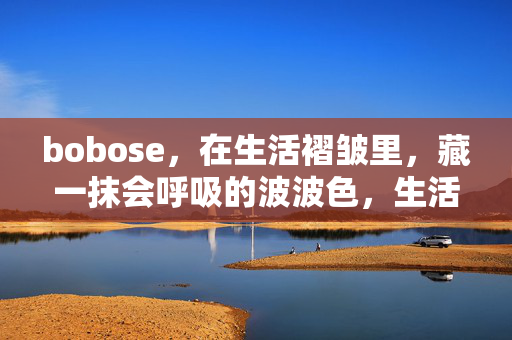 bobose，在生活褶皱里，藏一抹会呼吸的波波色，生活褶皱里的会呼吸波波色