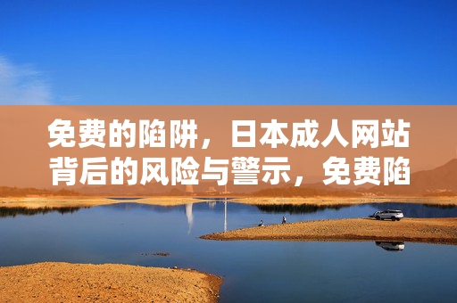 免费的陷阱，日本成人网站背后的风险与警示，免费陷阱，日本成人网站的风险与警示