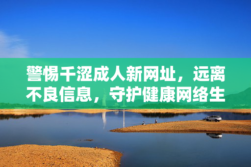 警惕千涩成人新网址，远离不良信息，守护健康网络生活