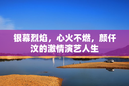 银幕烈焰，心火不燃，颜仟汶的激情演艺人生