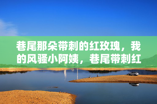 巷尾那朵带刺的红玫瑰，我的风骚小阿姨，巷尾带刺红玫瑰，我的风骚小阿姨