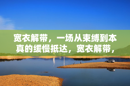 宽衣解带，一场从束缚到本真的缓慢抵达，宽衣解带，一场从束缚到本真的缓慢抵达