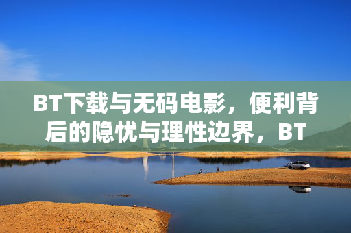 BT下载与无码电影，便利背后的隐忧与理性边界，BT下载与无码电影，便利背后的隐忧与理性边界