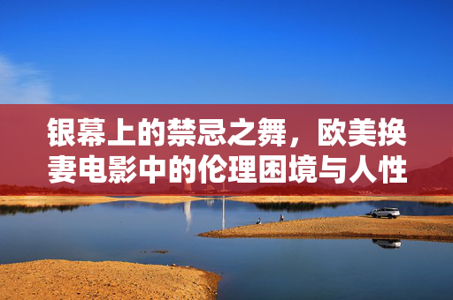 银幕上的禁忌之舞，欧美换妻电影中的伦理困境与人性探索