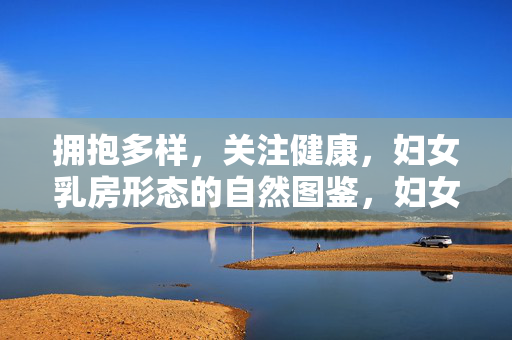 拥抱多样，关注健康，妇女乳房形态的自然图鉴，妇女乳房形态多样与健康的自然图鉴