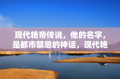 现代艳帝传说，他的名字，是都市禁忌的神话，现代艳帝，都市禁忌神话