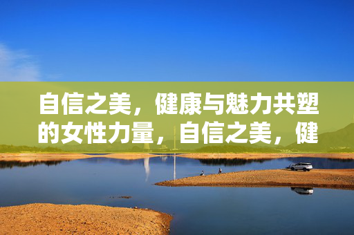 自信之美，健康与魅力共塑的女性力量，自信之美，健康与魅力共塑的女性力量