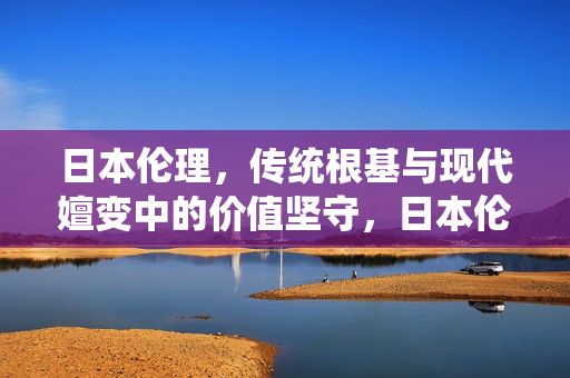 日本伦理，传统根基与现代嬗变中的价值坚守，日本伦理，传统与现代嬗变中的价值坚守