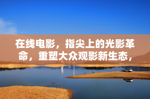 在线电影，指尖上的光影革命，重塑大众观影新生态，指尖光影革命，在线电影重塑大众观影新生态