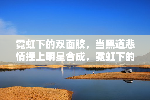 霓虹下的双面胶，当黑道悲情撞上明星合成，霓虹下的双面胶，黑道悲情撞明星合成