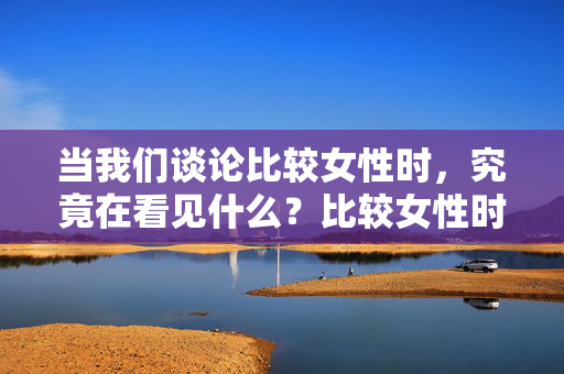 当我们谈论比较女性时，究竟在看见什么？比较女性时，究竟在看见什么？