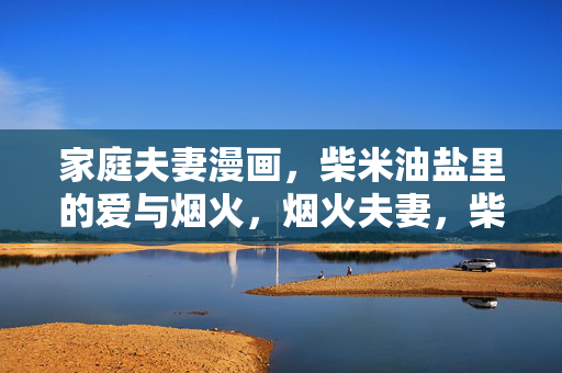 家庭夫妻漫画，柴米油盐里的爱与烟火，烟火夫妻，柴米油盐里的爱