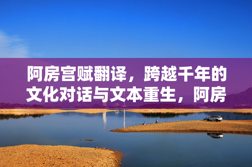 阿房宫赋翻译，跨越千年的文化对话与文本重生，阿房宫赋翻译，千年对话与文本重生