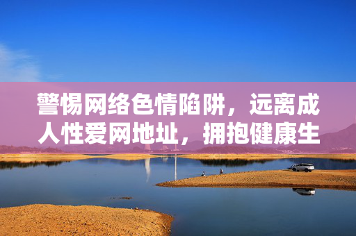 警惕网络色情陷阱，远离成人性爱网地址，拥抱健康生活