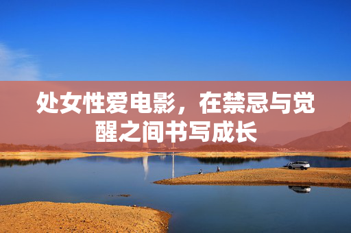 处女性爱电影，在禁忌与觉醒之间书写成长