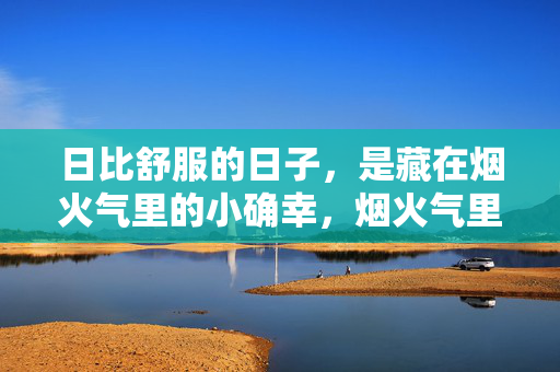 日比舒服的日子，是藏在烟火气里的小确幸，烟火气里的小确幸，舒服日子的模样