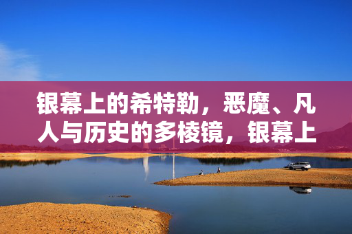 银幕上的希特勒，恶魔、凡人与历史的多棱镜，银幕上的希特勒，恶魔、凡人与历史的多棱镜
