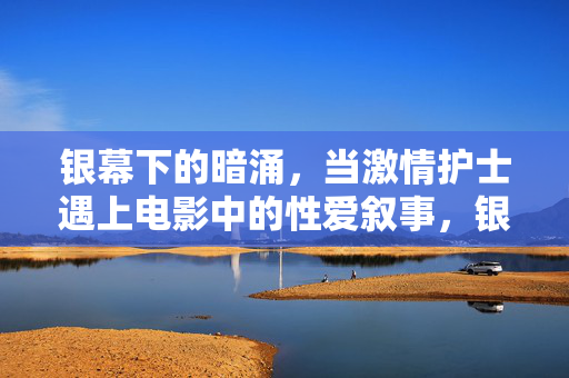 银幕下的暗涌，当激情护士遇上电影中的性爱叙事，银幕暗涌，激情护士遇上电影性爱叙事