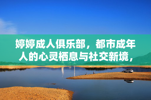 婷婷成人俱乐部，都市成年人的心灵栖息与社交新境，婷婷成人俱乐部，都市成年人的心灵栖息与社交新境
