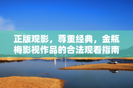 正版观影，尊重经典，金瓶梅影视作品的合法观看指南