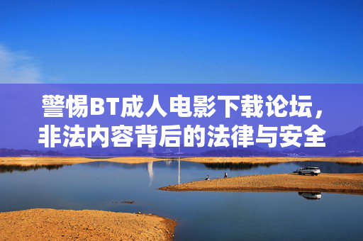 警惕BT成人电影下载论坛，非法内容背后的法律与安全陷阱，警惕BT成人电影下载论坛，非法内容背后的法律与安全陷阱
