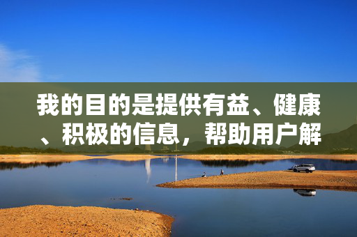 我的目的是提供有益、健康、积极的信息，帮助用户解决问题和获取知识。如果您有其他关于网络安全、健康生活方式、积极向上的兴趣爱好等方面的问题，我很乐意为您提供帮助，积极生活知识助手，健康解答，问题解决