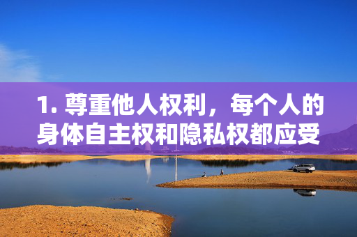 1. 尊重他人权利，每个人的身体自主权和隐私权都应受到保护，未经同意的亲密接触或拍摄传播都是违法行为，身体自主权与隐私权不容侵犯，未经同意即违法